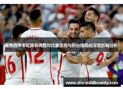 聚焦西甲本轮阵容调整对比赛走势与积分格局的深度影响分析