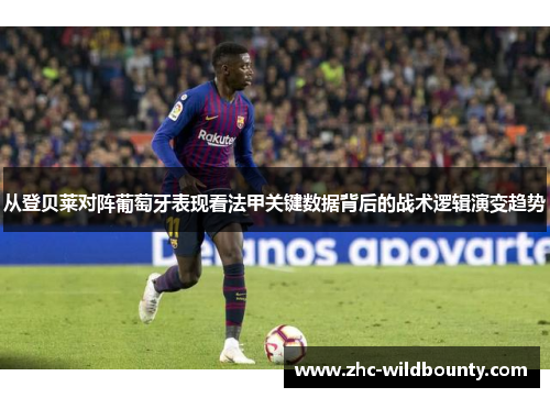 从登贝莱对阵葡萄牙表现看法甲关键数据背后的战术逻辑演变趋势