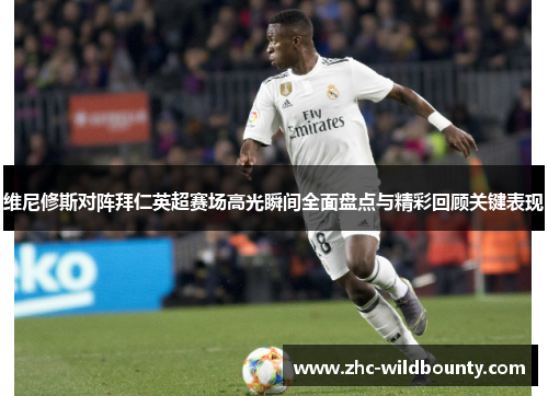 维尼修斯对阵拜仁英超赛场高光瞬间全面盘点与精彩回顾关键表现