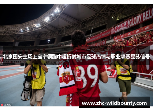 北京国安主场上座率领跑中超折射城市足球热情与职业联赛复苏信号