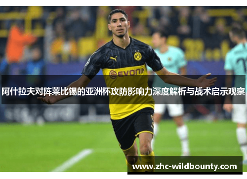 阿什拉夫对阵莱比锡的亚洲杯攻防影响力深度解析与战术启示观察 阿什拉夫对阵莱比锡的亚洲杯攻防影响力深度解析与战术启示观察