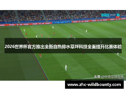 2026世界杯官方推出全新自热排水草坪科技全面提升比赛体验