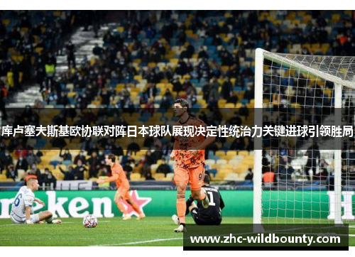 库卢塞夫斯基欧协联对阵日本球队展现决定性统治力关键进球引领胜局
